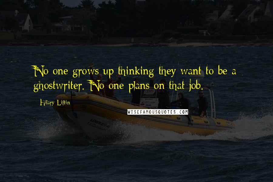 Hilary Liftin Quotes: No one grows up thinking they want to be a ghostwriter. No one plans on that job.