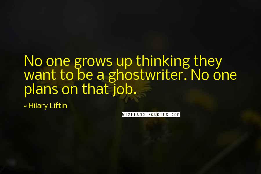 Hilary Liftin Quotes: No one grows up thinking they want to be a ghostwriter. No one plans on that job.