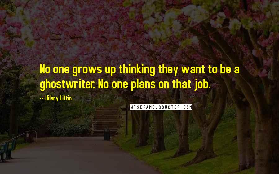 Hilary Liftin Quotes: No one grows up thinking they want to be a ghostwriter. No one plans on that job.