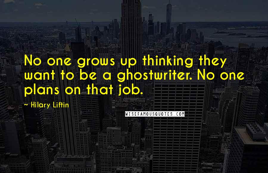 Hilary Liftin Quotes: No one grows up thinking they want to be a ghostwriter. No one plans on that job.