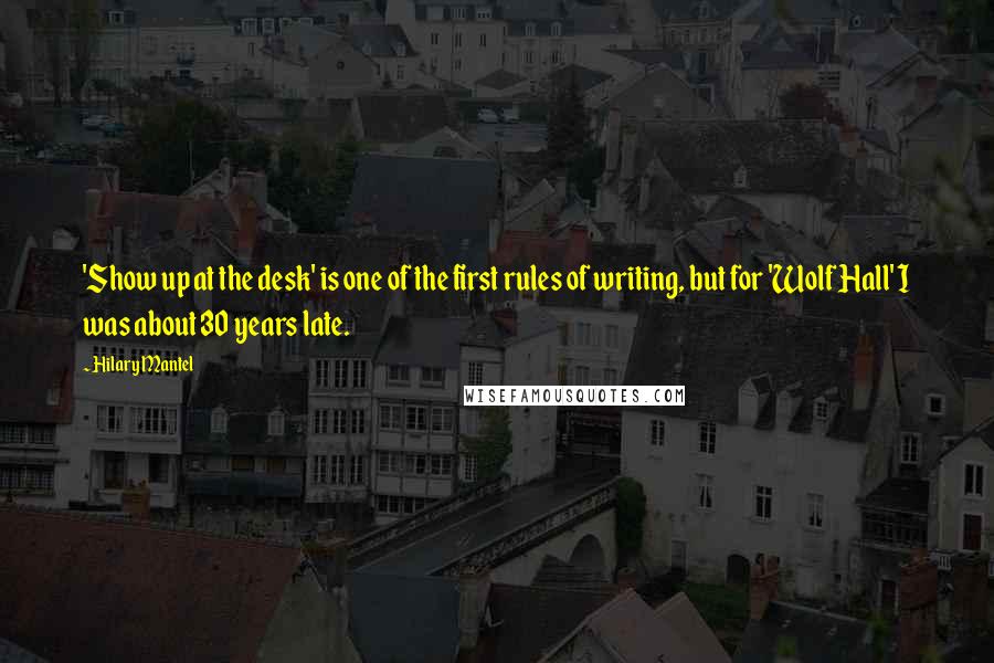 Hilary Mantel Quotes: 'Show up at the desk' is one of the first rules of writing, but for 'Wolf Hall' I was about 30 years late.