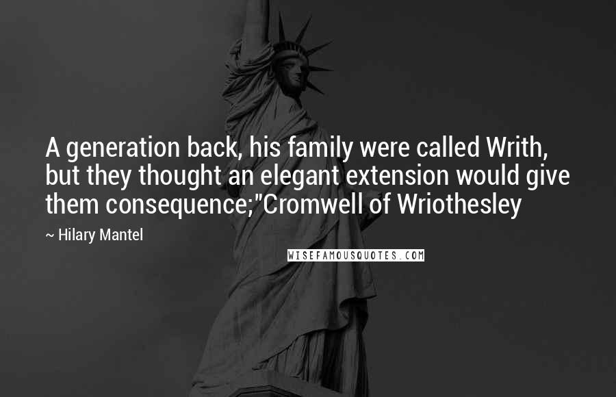 Hilary Mantel Quotes: A generation back, his family were called Writh, but they thought an elegant extension would give them consequence;"Cromwell of Wriothesley