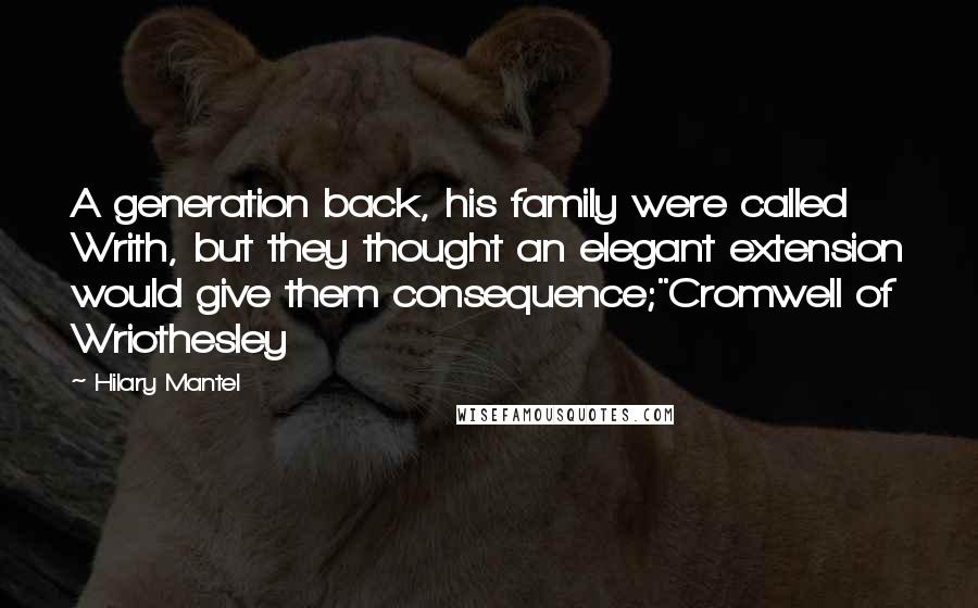 Hilary Mantel Quotes: A generation back, his family were called Writh, but they thought an elegant extension would give them consequence;"Cromwell of Wriothesley