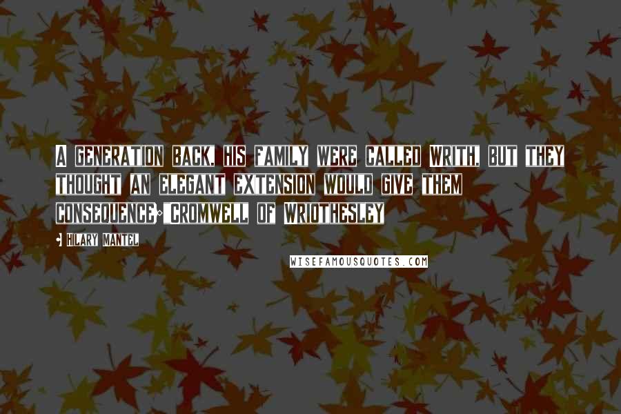 Hilary Mantel Quotes: A generation back, his family were called Writh, but they thought an elegant extension would give them consequence;"Cromwell of Wriothesley