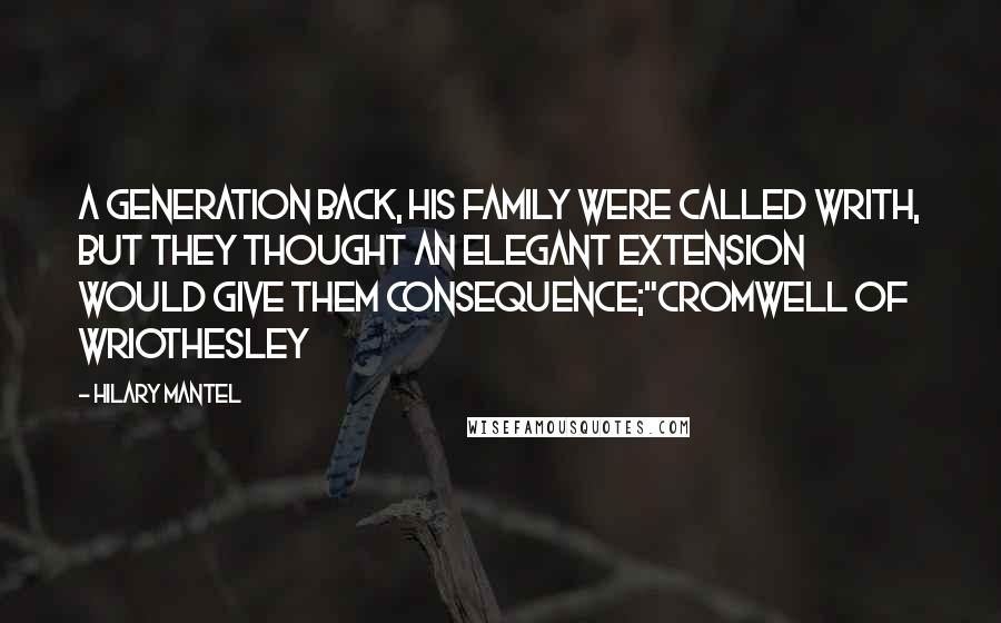 Hilary Mantel Quotes: A generation back, his family were called Writh, but they thought an elegant extension would give them consequence;"Cromwell of Wriothesley