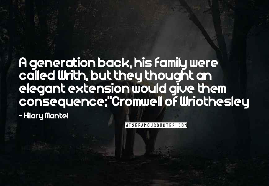 Hilary Mantel Quotes: A generation back, his family were called Writh, but they thought an elegant extension would give them consequence;"Cromwell of Wriothesley
