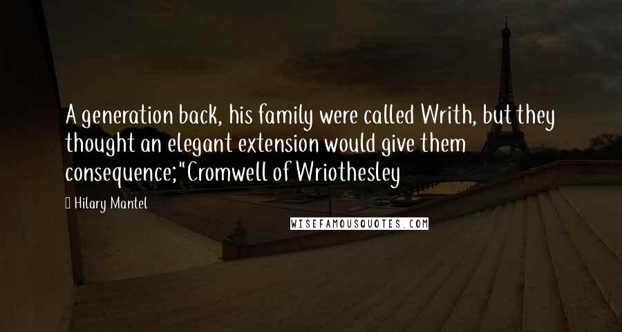 Hilary Mantel Quotes: A generation back, his family were called Writh, but they thought an elegant extension would give them consequence;"Cromwell of Wriothesley