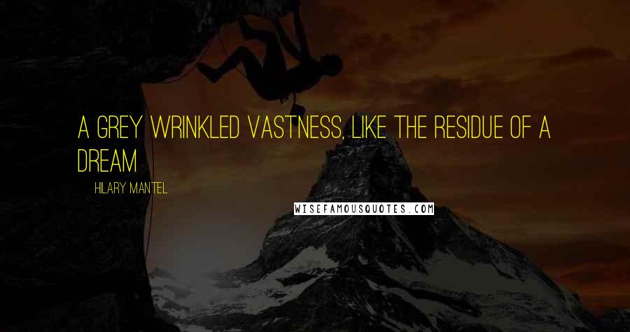 Hilary Mantel Quotes: A grey wrinkled vastness, like the residue of a dream