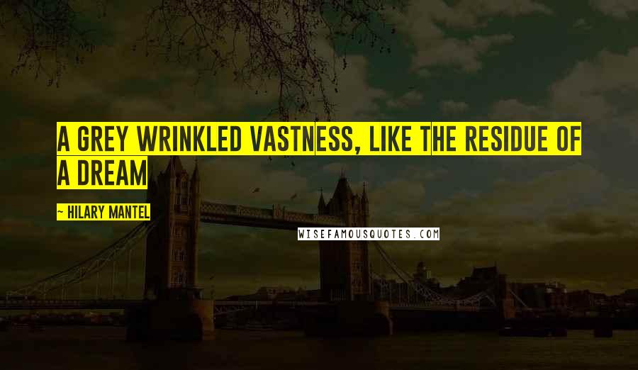 Hilary Mantel Quotes: A grey wrinkled vastness, like the residue of a dream