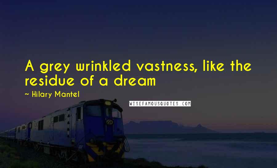 Hilary Mantel Quotes: A grey wrinkled vastness, like the residue of a dream