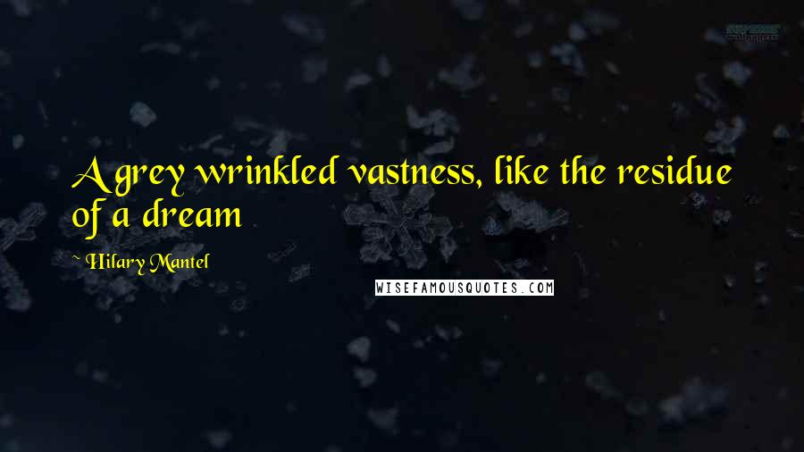 Hilary Mantel Quotes: A grey wrinkled vastness, like the residue of a dream