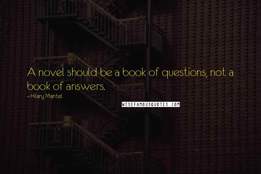 Hilary Mantel Quotes: A novel should be a book of questions, not a book of answers.