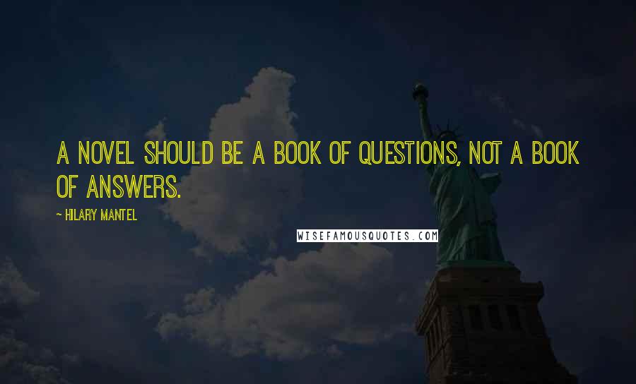 Hilary Mantel Quotes: A novel should be a book of questions, not a book of answers.