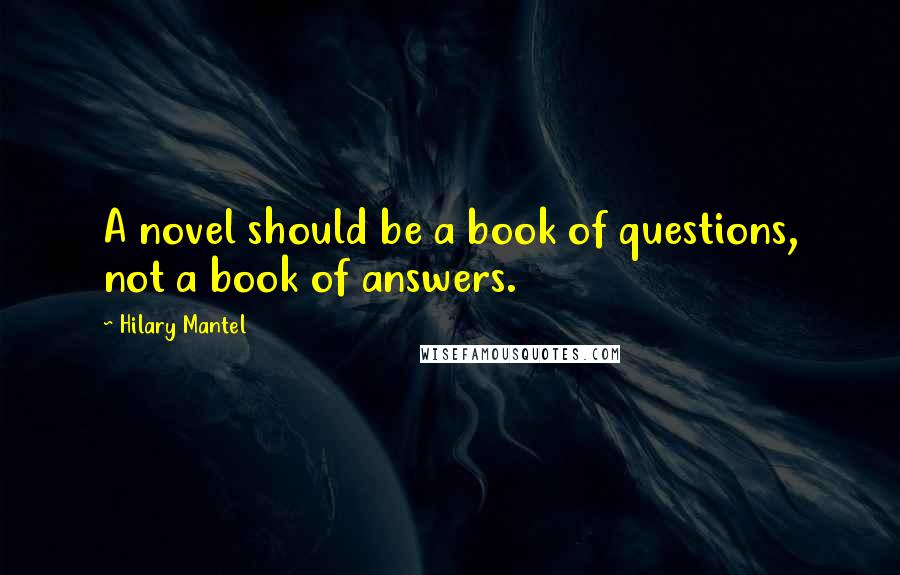 Hilary Mantel Quotes: A novel should be a book of questions, not a book of answers.