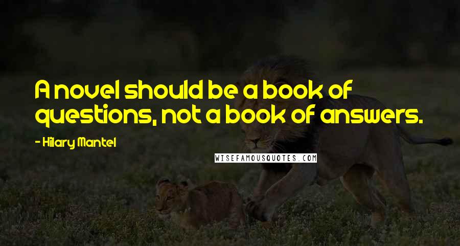 Hilary Mantel Quotes: A novel should be a book of questions, not a book of answers.