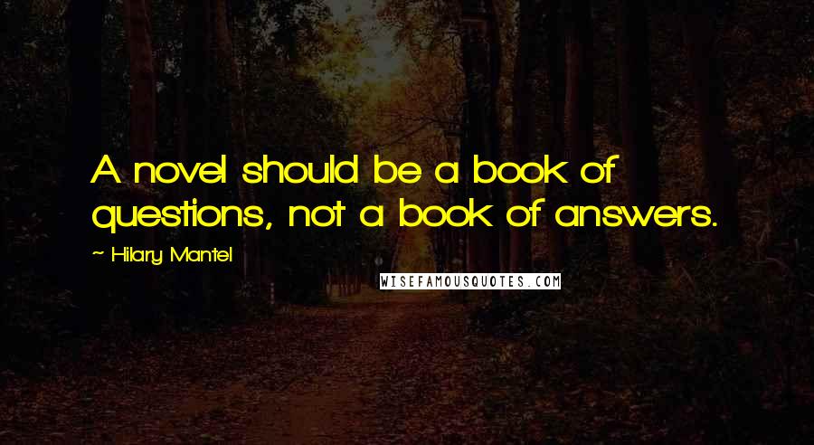 Hilary Mantel Quotes: A novel should be a book of questions, not a book of answers.