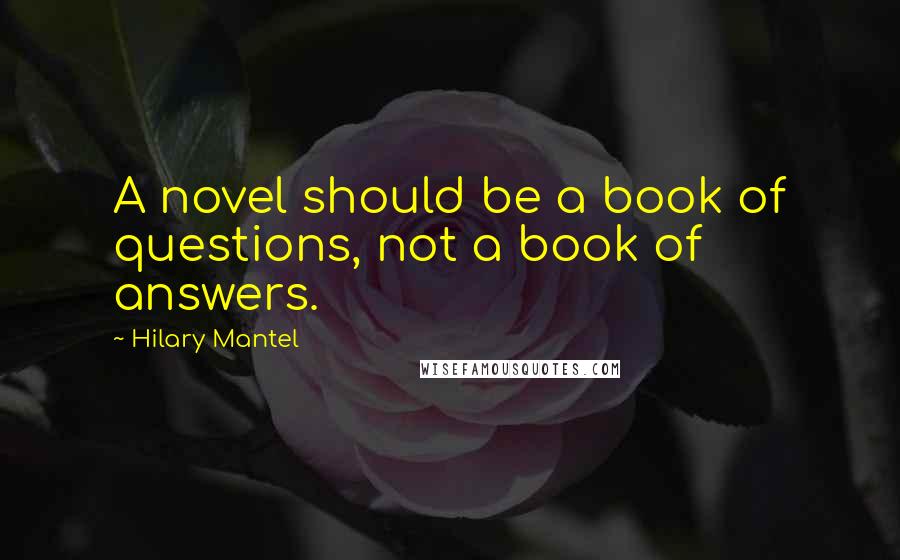 Hilary Mantel Quotes: A novel should be a book of questions, not a book of answers.