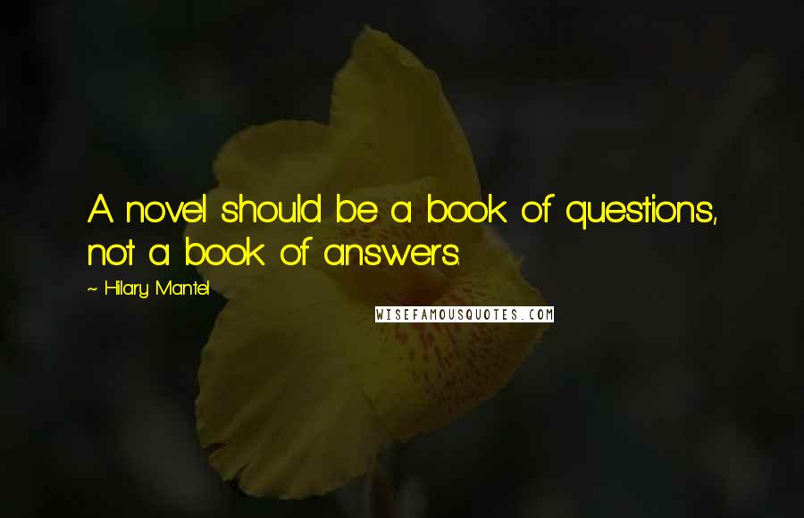 Hilary Mantel Quotes: A novel should be a book of questions, not a book of answers.