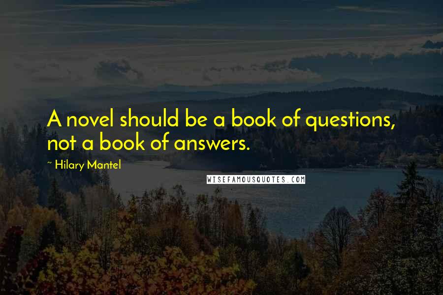 Hilary Mantel Quotes: A novel should be a book of questions, not a book of answers.