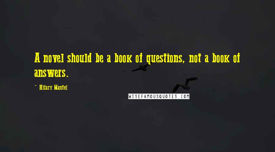 Hilary Mantel Quotes: A novel should be a book of questions, not a book of answers.