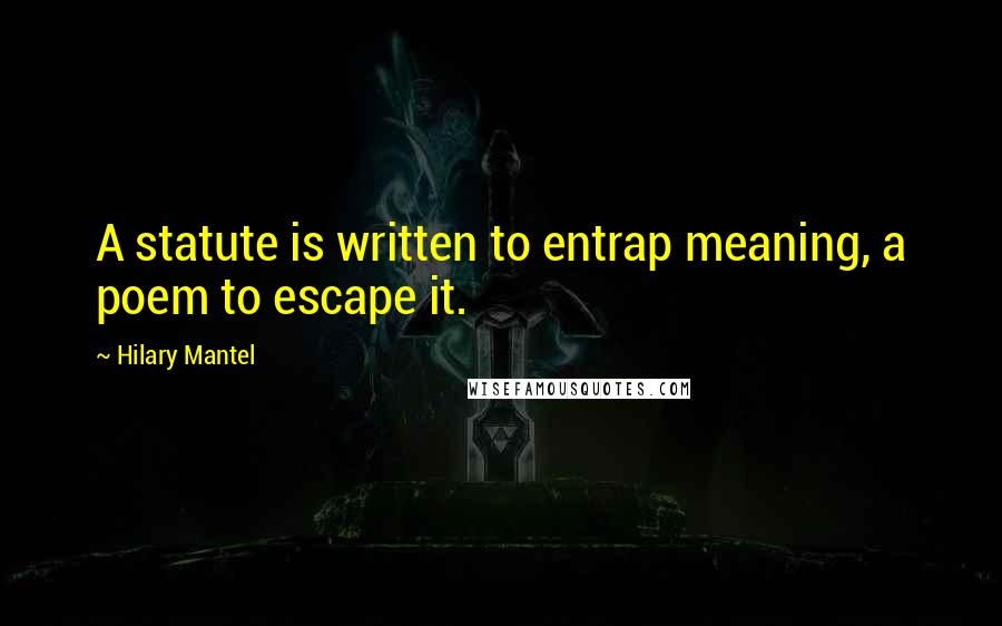 Hilary Mantel Quotes: A statute is written to entrap meaning, a poem to escape it.