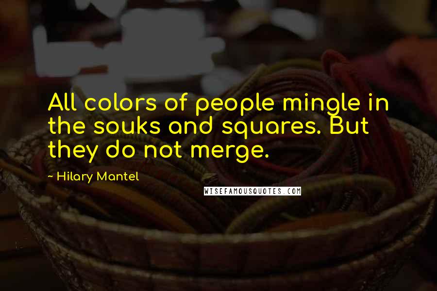 Hilary Mantel Quotes: All colors of people mingle in the souks and squares. But they do not merge.