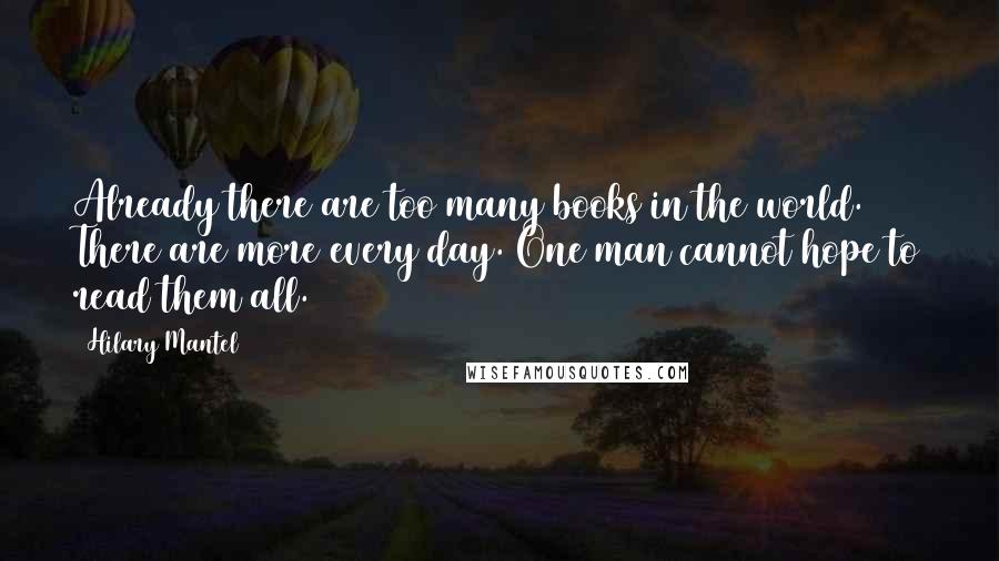 Hilary Mantel Quotes: Already there are too many books in the world. There are more every day. One man cannot hope to read them all.