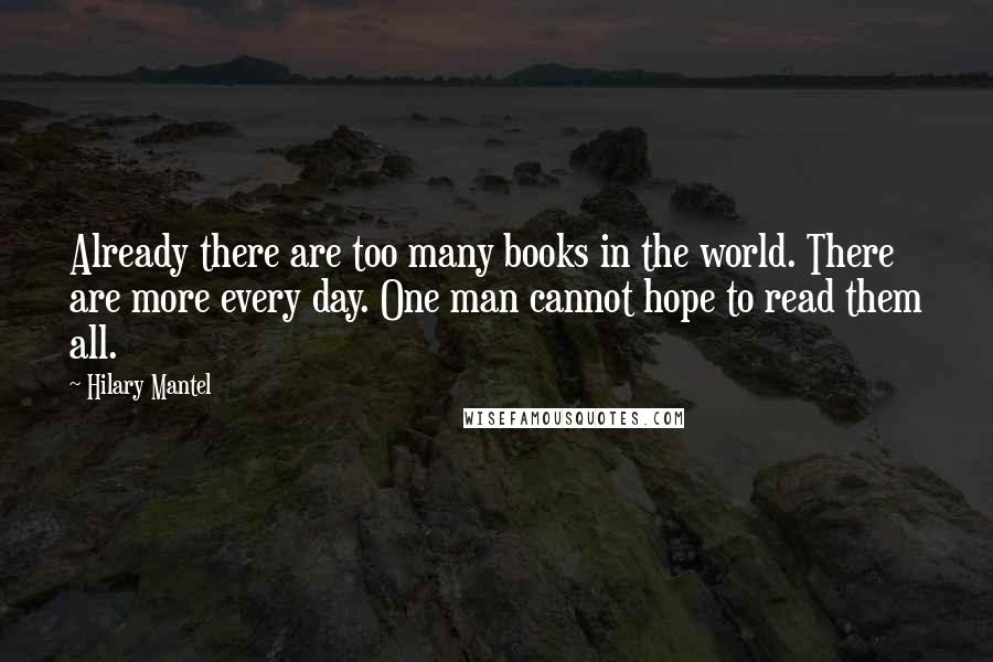 Hilary Mantel Quotes: Already there are too many books in the world. There are more every day. One man cannot hope to read them all.