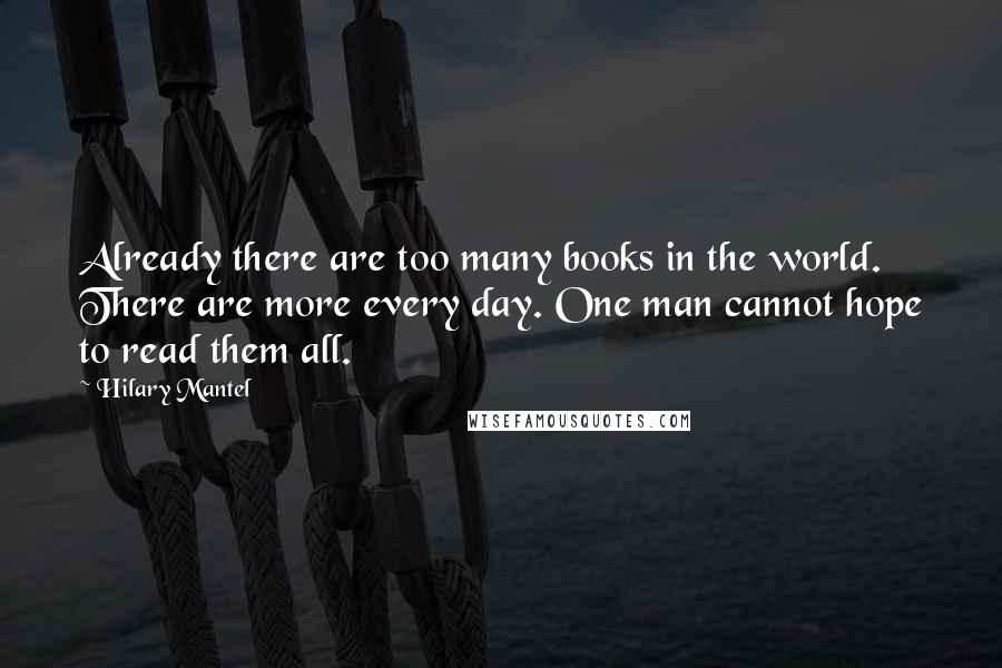 Hilary Mantel Quotes: Already there are too many books in the world. There are more every day. One man cannot hope to read them all.