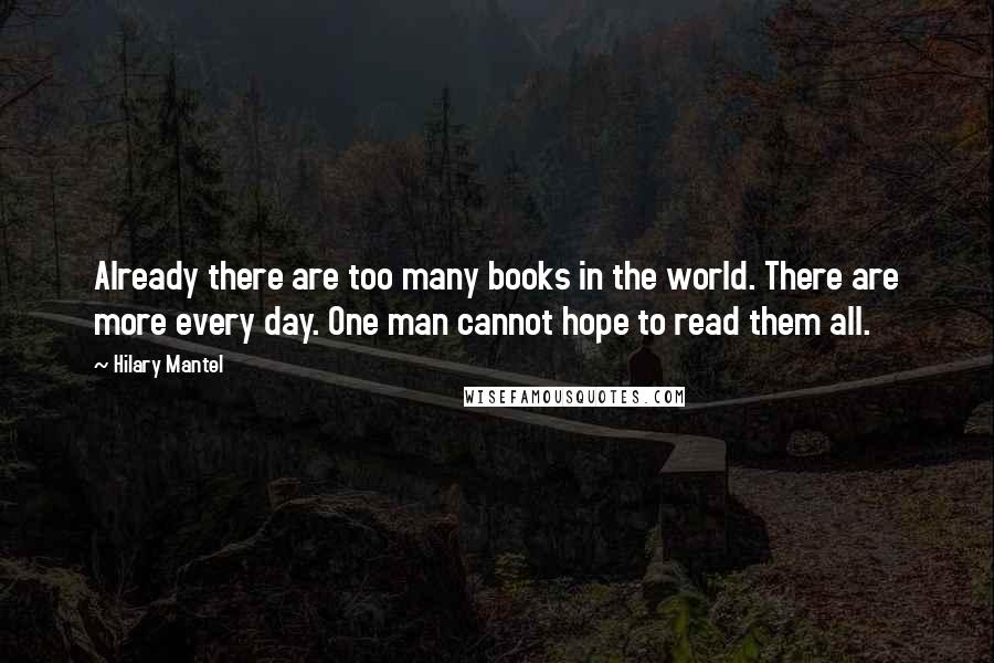 Hilary Mantel Quotes: Already there are too many books in the world. There are more every day. One man cannot hope to read them all.
