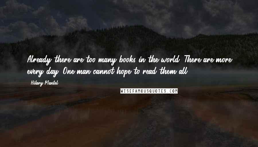 Hilary Mantel Quotes: Already there are too many books in the world. There are more every day. One man cannot hope to read them all.