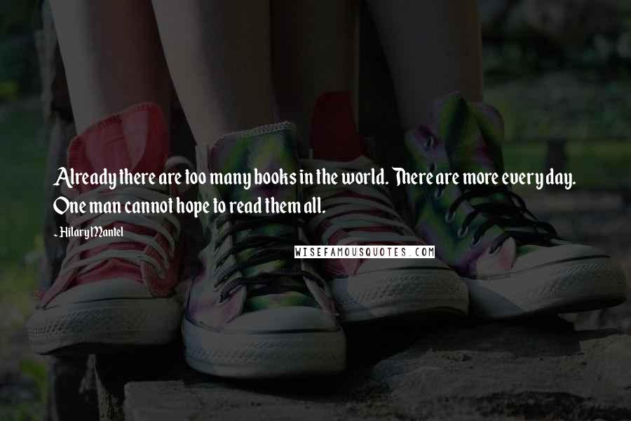 Hilary Mantel Quotes: Already there are too many books in the world. There are more every day. One man cannot hope to read them all.