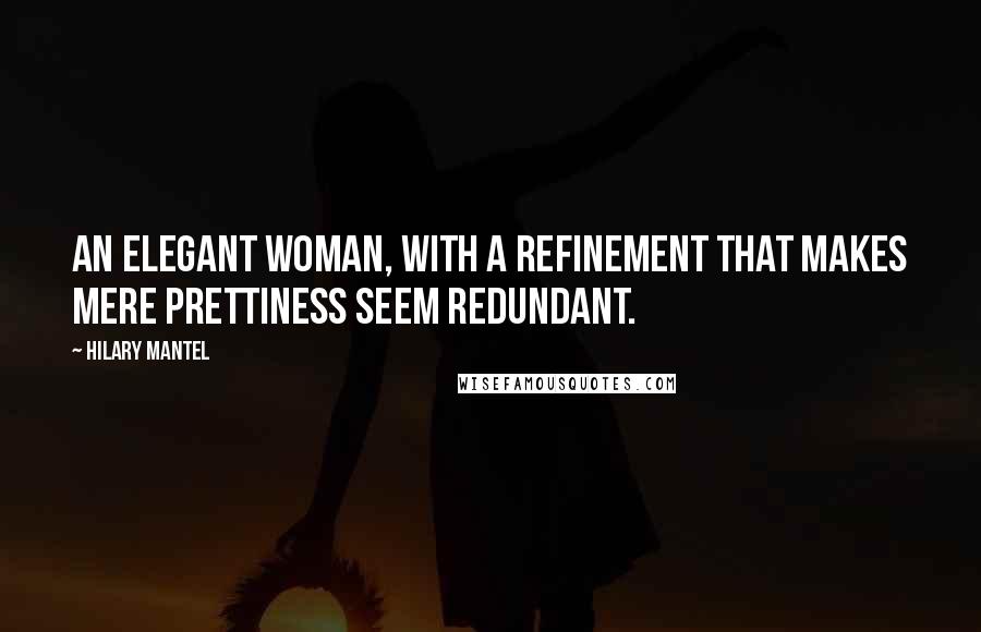 Hilary Mantel Quotes: An elegant woman, with a refinement that makes mere prettiness seem redundant.