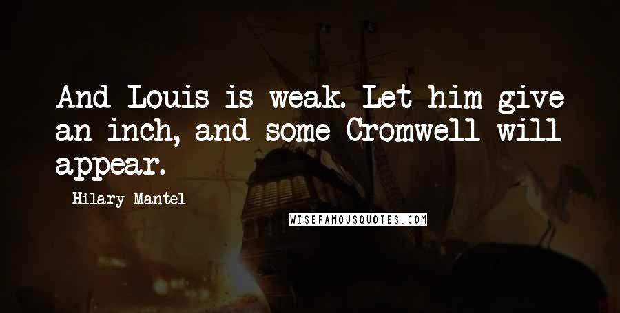 Hilary Mantel Quotes: And Louis is weak. Let him give an inch, and some Cromwell will appear.