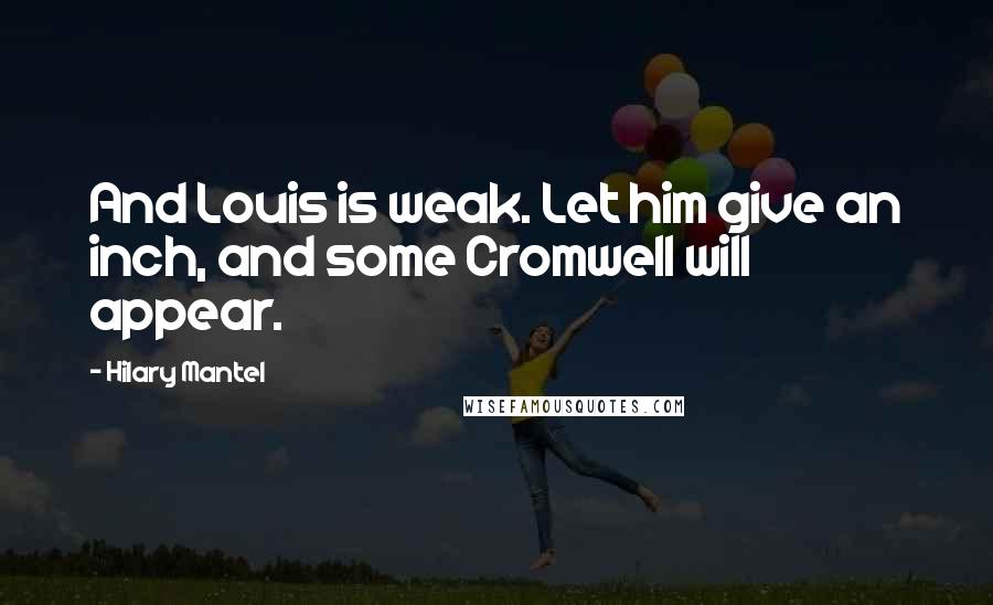 Hilary Mantel Quotes: And Louis is weak. Let him give an inch, and some Cromwell will appear.