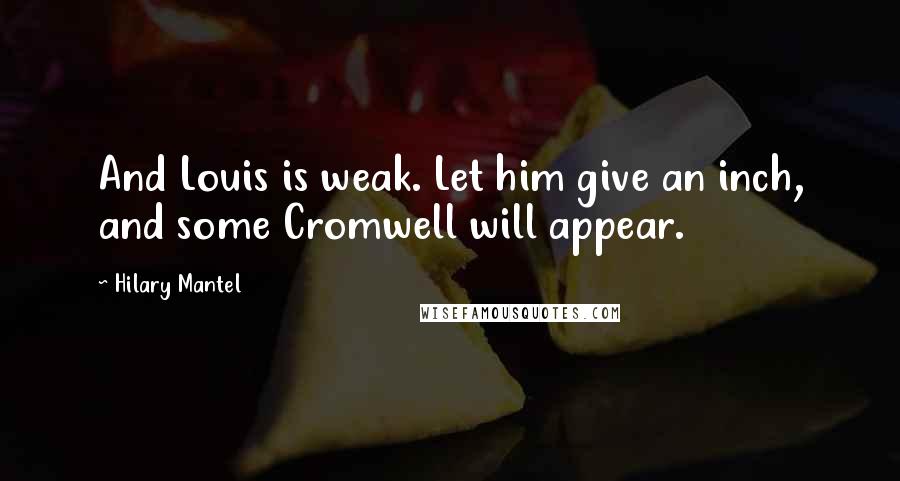 Hilary Mantel Quotes: And Louis is weak. Let him give an inch, and some Cromwell will appear.