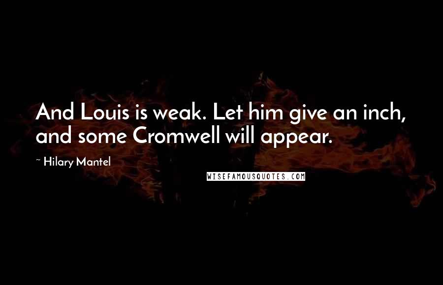 Hilary Mantel Quotes: And Louis is weak. Let him give an inch, and some Cromwell will appear.