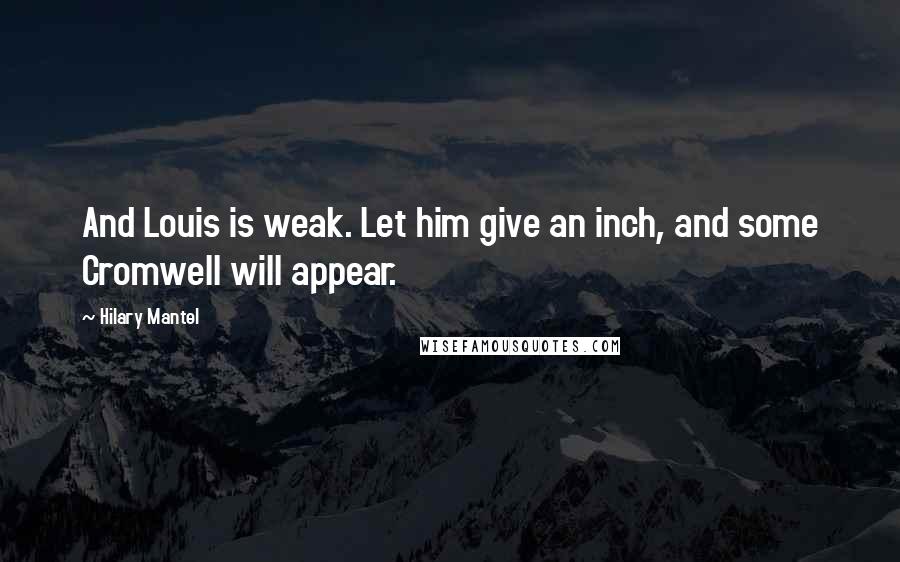 Hilary Mantel Quotes: And Louis is weak. Let him give an inch, and some Cromwell will appear.