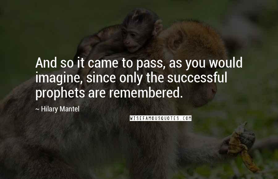 Hilary Mantel Quotes: And so it came to pass, as you would imagine, since only the successful prophets are remembered.
