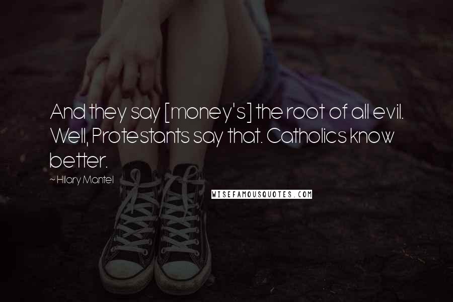 Hilary Mantel Quotes: And they say [money's] the root of all evil. Well, Protestants say that. Catholics know better.