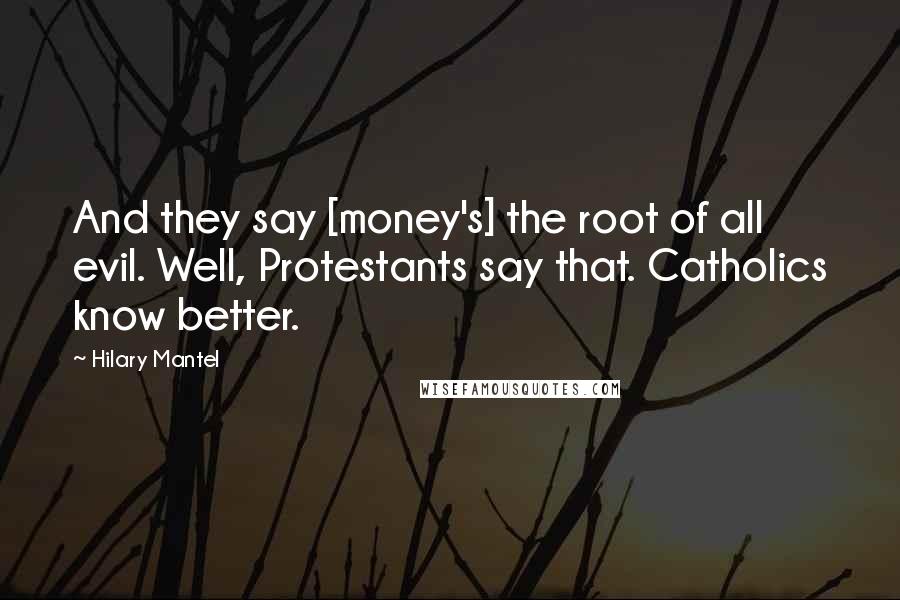 Hilary Mantel Quotes: And they say [money's] the root of all evil. Well, Protestants say that. Catholics know better.