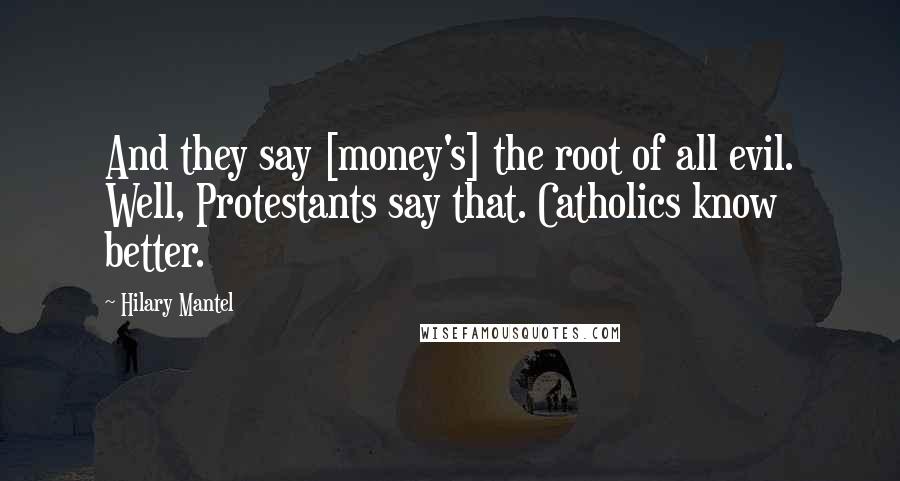 Hilary Mantel Quotes: And they say [money's] the root of all evil. Well, Protestants say that. Catholics know better.