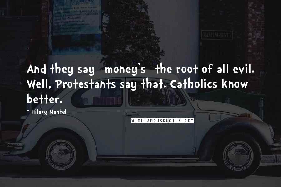 Hilary Mantel Quotes: And they say [money's] the root of all evil. Well, Protestants say that. Catholics know better.