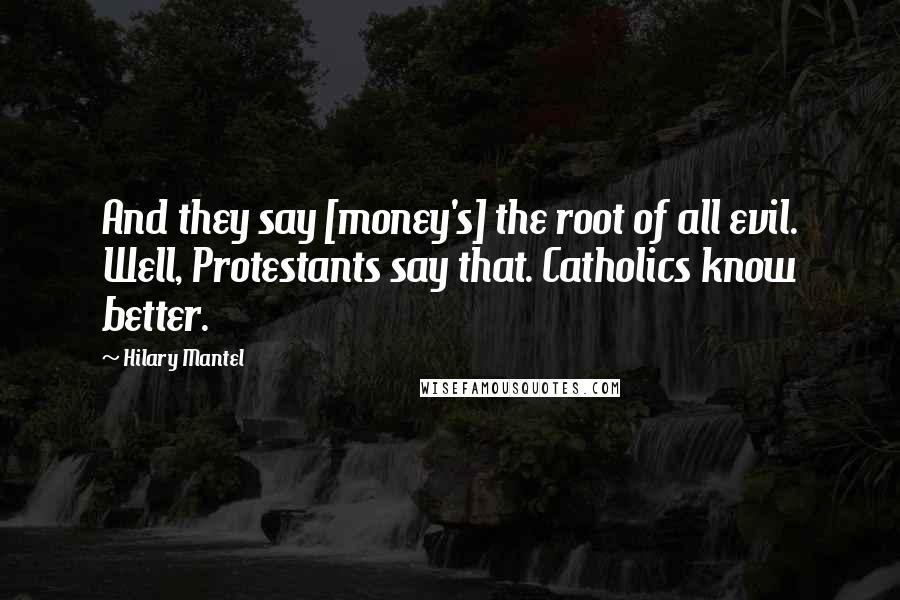 Hilary Mantel Quotes: And they say [money's] the root of all evil. Well, Protestants say that. Catholics know better.