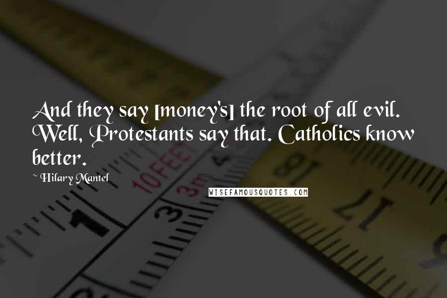 Hilary Mantel Quotes: And they say [money's] the root of all evil. Well, Protestants say that. Catholics know better.