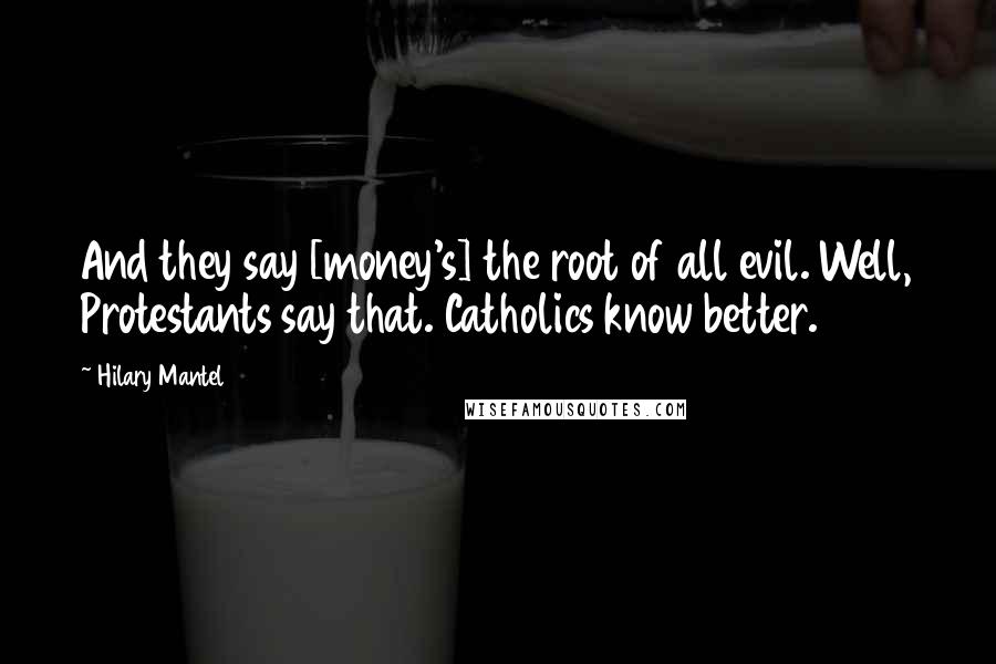 Hilary Mantel Quotes: And they say [money's] the root of all evil. Well, Protestants say that. Catholics know better.