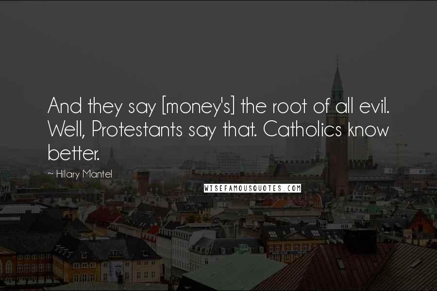 Hilary Mantel Quotes: And they say [money's] the root of all evil. Well, Protestants say that. Catholics know better.