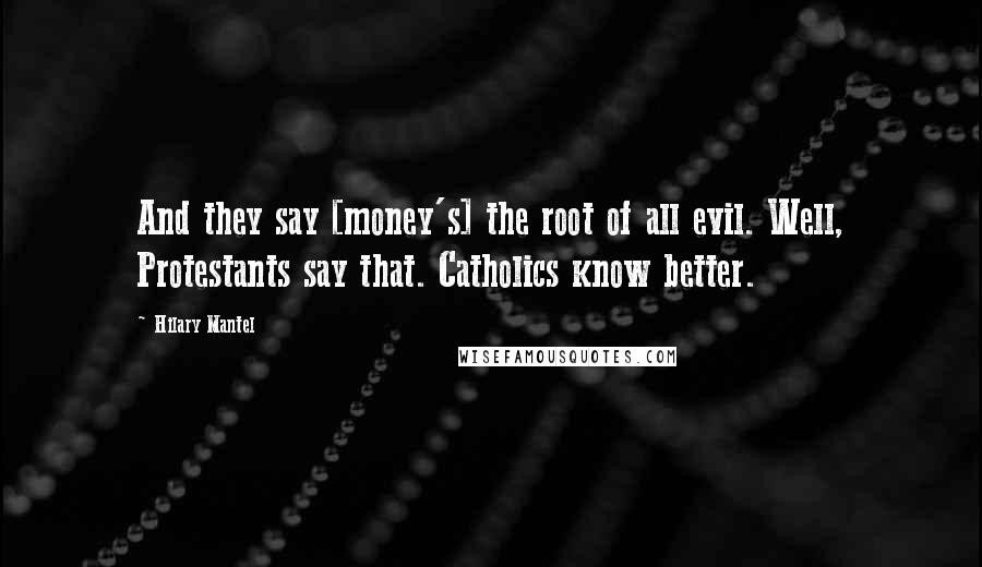 Hilary Mantel Quotes: And they say [money's] the root of all evil. Well, Protestants say that. Catholics know better.