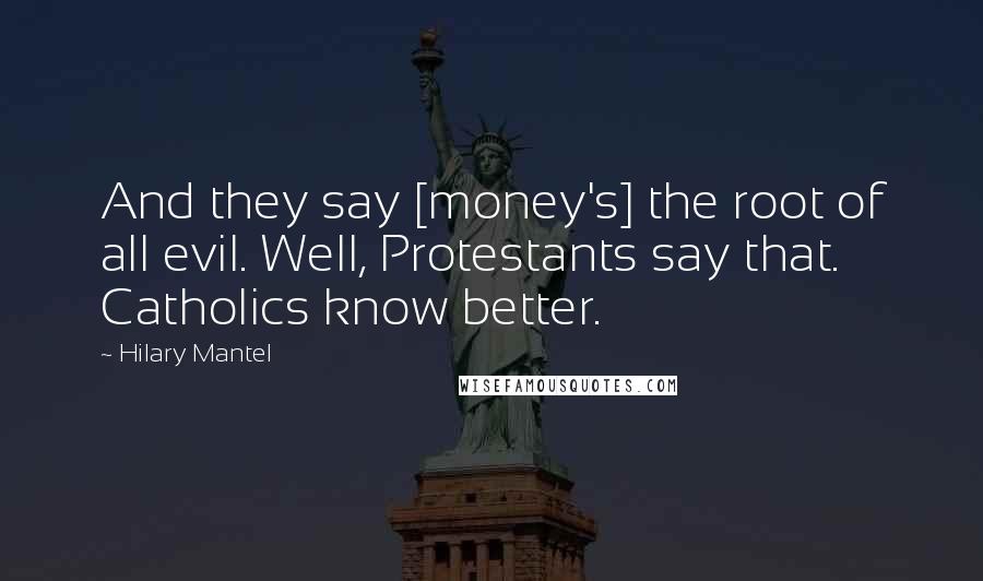 Hilary Mantel Quotes: And they say [money's] the root of all evil. Well, Protestants say that. Catholics know better.