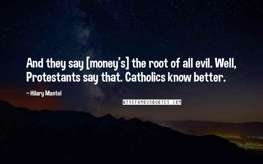 Hilary Mantel Quotes: And they say [money's] the root of all evil. Well, Protestants say that. Catholics know better.